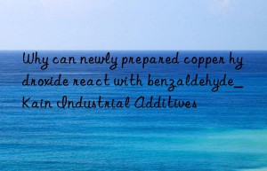 Why can newly prepared copper hydroxide react with benzaldehyde_Kain Industrial Additives