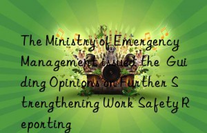 The Ministry of Emergency Management issued the  Guiding Opinions on Further Strengthening Work Safety Reporting