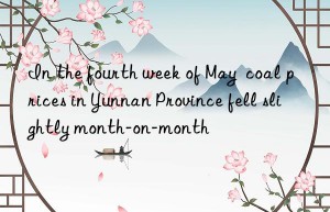 In the fourth week of May  coal prices in Yunnan Province fell slightly month-on-month