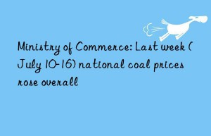 Ministry of Commerce: Last week (July 10-16) national coal prices rose overall