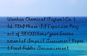 Wanhua Chemical (Fujian) Co.  Ltd. TDI Phase II Expansion Project of 330 000 tons/year Environmental Impact Assessment Report First Public Announcement