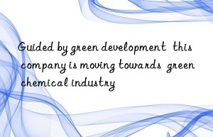 Guided by green development  this company is moving towards  green chemical industry