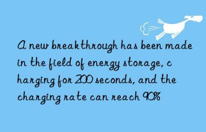 A new breakthrough has been made in the field of energy storage, charging for 200 seconds, and the charging rate can reach 90%