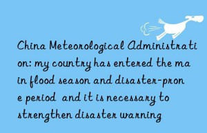 China Meteorological Administration: my country has entered the main flood season and disaster-prone period  and it is necessary to strengthen disaster warning