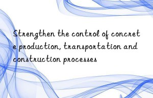 Strengthen the control of concrete production, transportation and construction processes