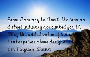 From January to April  the iron and steel industry accounted for 17.2% of the added value of industrial enterprises above designated size in Taiyuan  Shanxi