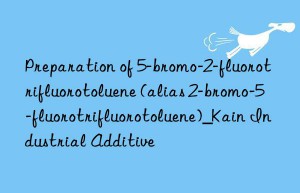 Preparation of 5-bromo-2-fluorotrifluorotoluene (alias 2-bromo-5-fluorotrifluorotoluene)_Kain Industrial Additive