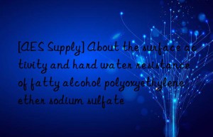 [AES Supply] About the surface activity and hard water resistance of fatty alcohol polyoxyethylene ether sodium sulfate