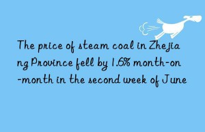 The price of steam coal in Zhejiang Province fell by 1.6% month-on-month in the second week of June