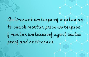 Anti-crack waterproof mortar anti-crack mortar price waterproof mortar waterproof agent waterproof and anti-crack