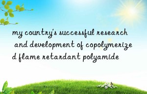 my country’s successful research and development of copolymerized flame retardant polyamide