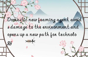 Domestic new foaming agent avoids damage to the environment and opens up a new path for technology