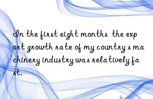 In the first eight months  the export growth rate of my country s machinery industry was relatively fast.