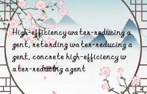 High-efficiency water-reducing agent, retarding water-reducing agent, concrete high-efficiency water-reducing agent