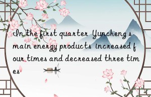 In the first quarter  Yuncheng s main energy products  increased four times and decreased three times