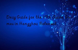 Drug Guide for the 19th Asian Games in Hangzhou  Released