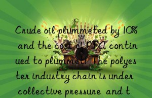 Crude oil plummeted by 10%  and the cost of PTA continued to plummet!  The polyester industry chain is under collective pressure  and the price of polyester yarn may drop