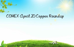 COMEX April 20 Copper Roundup