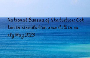 National Bureau of Statistics: Cotton in circulation rose 4.1% in early May 2023