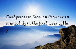 Coal prices in Sichuan Province run smoothly in the first week of May