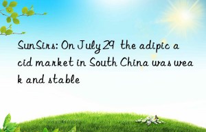 SunSirs: On July 29  the adipic acid market in South China was weak and stable