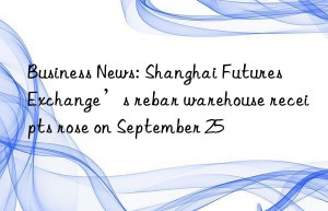 Business News: Shanghai Futures Exchange’s rebar warehouse receipts rose on September 25