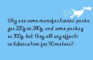 Why are some manufacturers’ packages 220g or 240g, and some packages 300g, but they all say effective lubrication for 50 meters?