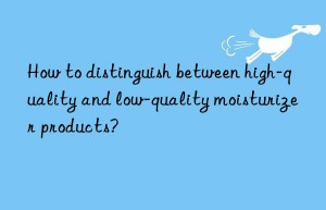 How to distinguish between high-quality and low-quality moisturizer products?