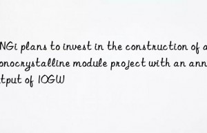 LONGi plans to invest in the construction of a monocrystalline module project with an annual output of 10GW