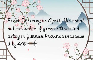 From January to April  the total output value of green silicon industry in Yunnan Province increased by 47%