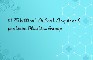 $1.75 billion!  DuPont Acquires Spectrum Plastics Group