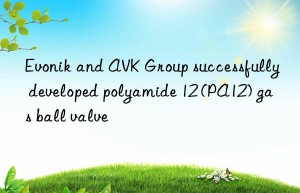 Evonik and AVK Group successfully developed polyamide 12 (PA12) gas ball valve