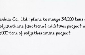 Chenhua Co., Ltd.: plans to merge 34,000 tons of polyurethane functional additives project and 40,000 tons of polyetheramine project