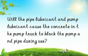 Will the pipe lubricant and pump lubricant cause the concrete in the pump truck to block the pump and pipe during use?