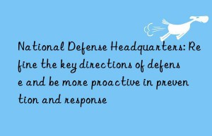 National Defense Headquarters: Refine the key directions of defense and be more proactive in prevention and response