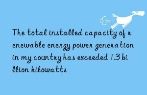 The total installed capacity of renewable energy power generation in my country has exceeded 1.3 billion kilowatts