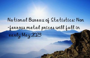 National Bureau of Statistics: Non-ferrous metal prices will fall in early May 2023