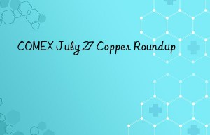 COMEX July 27 Copper Roundup