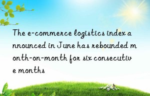 The e-commerce logistics index announced in June has rebounded month-on-month for six consecutive months