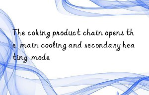 The coking product chain opens the  main cooling and secondary heating  mode