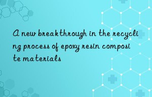 A new breakthrough in the recycling process of epoxy resin composite materials