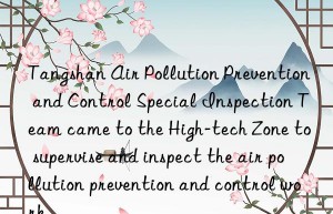 Tangshan Air Pollution Prevention and Control Special Inspection Team came to the High-tech Zone to supervise and inspect the air pollution prevention and control work