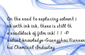 On the road to replacing solvent ink with ink ink, there is still the roadblock of film ink!  !  !  -Product knowledge-Guangzhou Xianrenhui Chemical Industry