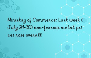 Ministry of Commerce: Last week (July 24-30) non-ferrous metal prices rose overall