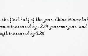 In the first half of the year  China Minmetals  revenue increased by 12.7% year-on-year  and net profit increased by 4.2%