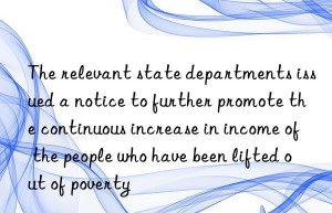 The relevant state departments issued a notice to further promote the continuous increase in income of the people who have been lifted out of poverty