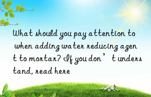 What should you pay attention to when adding water reducing agent to mortar? If you don’t understand, read here