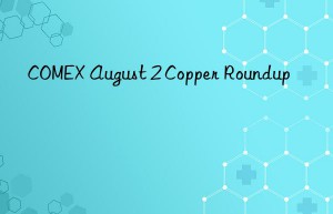 COMEX August 2 Copper Roundup