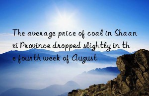 The average price of coal in Shaanxi Province dropped slightly in the fourth week of August