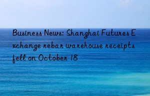 Business News: Shanghai Futures Exchange rebar warehouse receipts fell on October 18